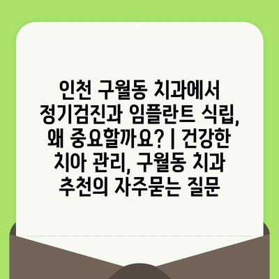 인천 구월동 치과에서 정기검진과 임플란트 식립, 왜 중요할까요? | 건강한 치아 관리, 구월동 치과 추천