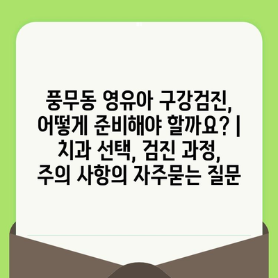 풍무동 영유아 구강검진, 어떻게 준비해야 할까요? | 치과 선택, 검진 과정, 주의 사항