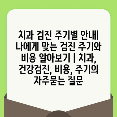 치과 검진 주기별 안내| 나에게 맞는 검진 주기와 비용 알아보기 | 치과, 건강검진, 비용, 주기