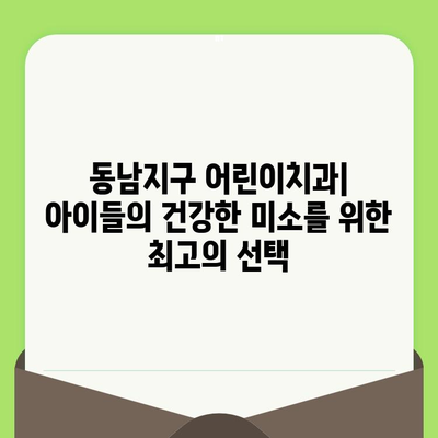 동남지구 어린이치과| 소아 어린이 치과 검진의 미래를 열다 | 어린이 치과 추천, 치아 관리, 건강 팁