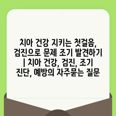 치아 건강 지키는 첫걸음, 검진으로 문제 조기 발견하기 | 치아 건강, 검진, 조기 진단, 예방