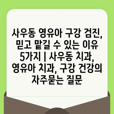 사우동 영유아 구강 검진, 믿고 맡길 수 있는 이유 5가지 | 사우동 치과, 영유아 치과, 구강 건강