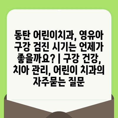 동탄 어린이치과, 영유아 구강 검진 시기는 언제가 좋을까요? | 구강 건강, 치아 관리, 어린이 치과