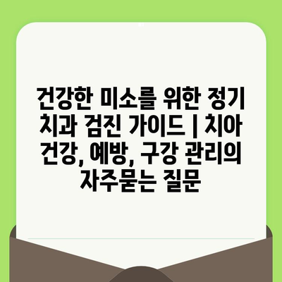 건강한 미소를 위한 정기 치과 검진 가이드 | 치아 건강, 예방, 구강 관리