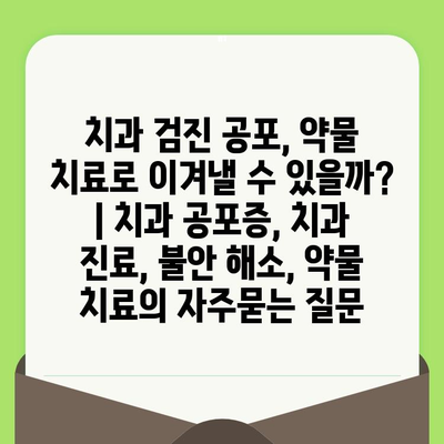 치과 검진 공포, 약물 치료로 이겨낼 수 있을까? | 치과 공포증, 치과 진료, 불안 해소, 약물 치료