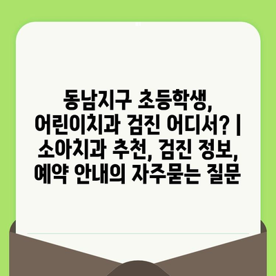 동남지구 초등학생, 어린이치과 검진 어디서? | 소아치과 추천, 검진 정보, 예약 안내