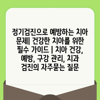 정기검진으로 예방하는 치아 문제| 건강한 치아를 위한 필수 가이드 | 치아 건강, 예방, 구강 관리, 치과 검진