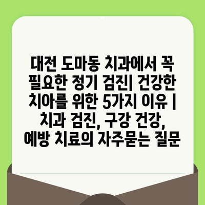 대전 도마동 치과에서 꼭 필요한 정기 검진| 건강한 치아를 위한 5가지 이유 | 치과 검진, 구강 건강, 예방 치료