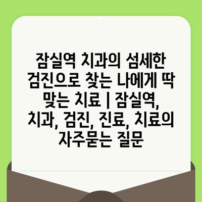 잠실역 치과의 섬세한 검진으로 찾는 나에게 딱 맞는 치료 | 잠실역, 치과, 검진, 진료, 치료