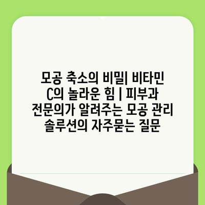 모공 축소의 비밀| 비타민 C의 놀라운 힘 | 피부과 전문의가 알려주는 모공 관리 솔루션