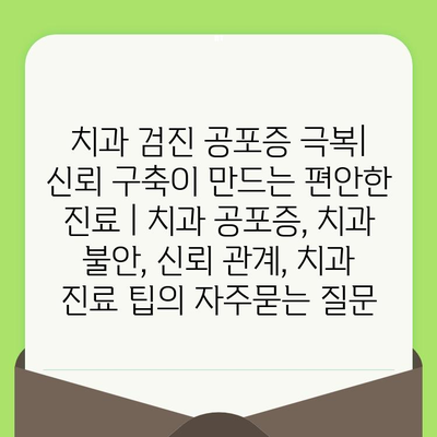 치과 검진 공포증 극복| 신뢰 구축이 만드는 편안한 진료 | 치과 공포증, 치과 불안, 신뢰 관계, 치과 진료 팁