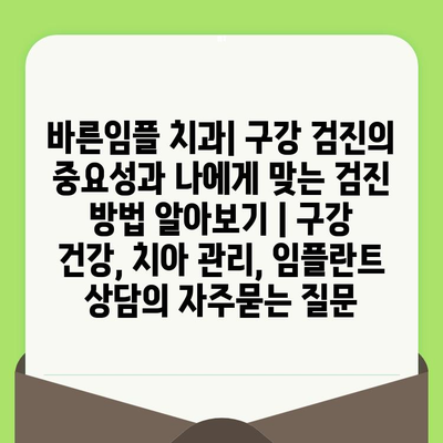 바른임플 치과| 구강 검진의 중요성과 나에게 맞는 검진 방법 알아보기 | 구강 건강, 치아 관리, 임플란트 상담