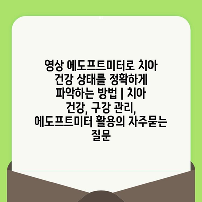 영상 에도프트미터로 치아 건강 상태를 정확하게 파악하는 방법 | 치아 건강, 구강 관리, 에도프트미터 활용