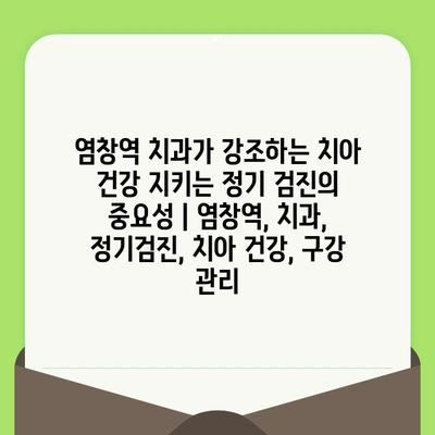 염창역 치과가 강조하는 치아 건강 지키는 정기 검진의 중요성 | 염창역, 치과, 정기검진, 치아 건강, 구강 관리