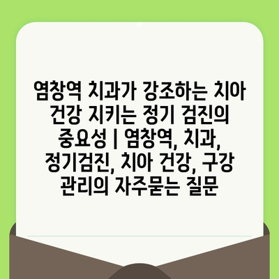 염창역 치과가 강조하는 치아 건강 지키는 정기 검진의 중요성 | 염창역, 치과, 정기검진, 치아 건강, 구강 관리