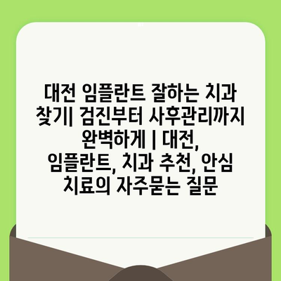 대전 임플란트 잘하는 치과 찾기| 검진부터 사후관리까지 완벽하게 | 대전, 임플란트, 치과 추천, 안심 치료