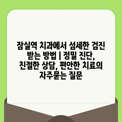 잠실역 치과에서 섬세한 검진 받는 방법 | 정밀 진단, 친절한 상담, 편안한 치료