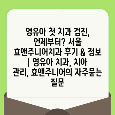 영유아 첫 치과 검진, 언제부터? 서울 효앤주니어치과 후기 & 정보 | 영유아 치과, 치아 관리, 효앤주니어