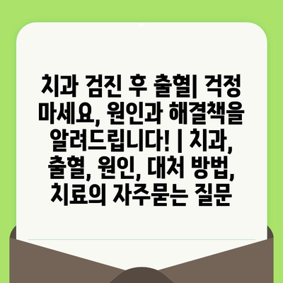 치과 검진 후 출혈| 걱정 마세요, 원인과 해결책을 알려드립니다! | 치과, 출혈, 원인, 대처 방법, 치료