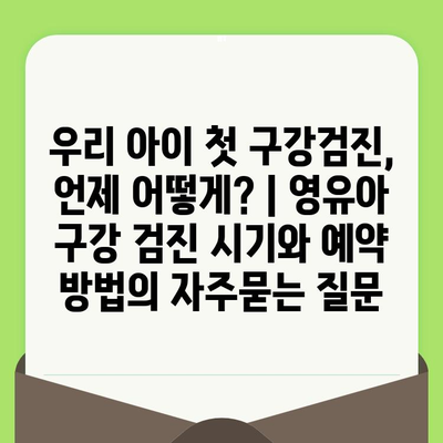 우리 아이 첫 구강검진, 언제 어떻게? | 영유아 구강 검진 시기와 예약 방법