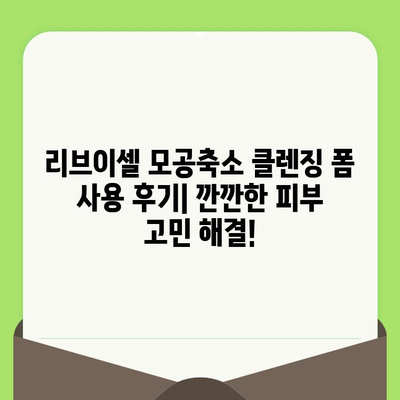 리브이셀 모공축소 클렌징 폼 사용 후기 | 깐깐한 피부 고민 해결! | 모공 축소, 피지 제거, 리뷰, 리브이셀