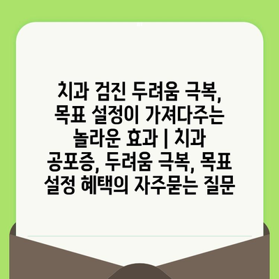 치과 검진 두려움 극복, 목표 설정이 가져다주는 놀라운 효과 | 치과 공포증, 두려움 극복, 목표 설정 혜택