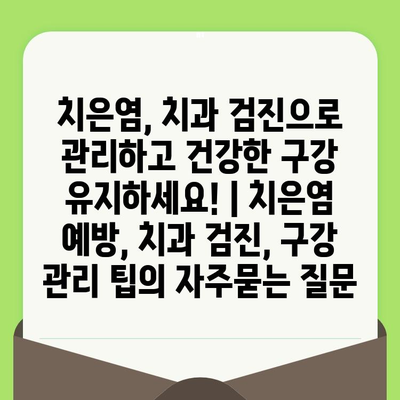 치은염, 치과 검진으로 관리하고 건강한 구강 유지하세요! | 치은염 예방, 치과 검진, 구강 관리 팁