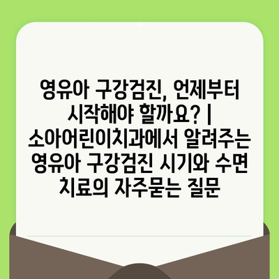 영유아 구강검진, 언제부터 시작해야 할까요? | 소아어린이치과에서 알려주는 영유아 구강검진 시기와 수면 치료