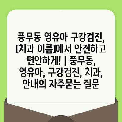 풍무동 영유아 구강검진, [치과 이름]에서 안전하고 편안하게! | 풍무동, 영유아, 구강검진, 치과, 안내