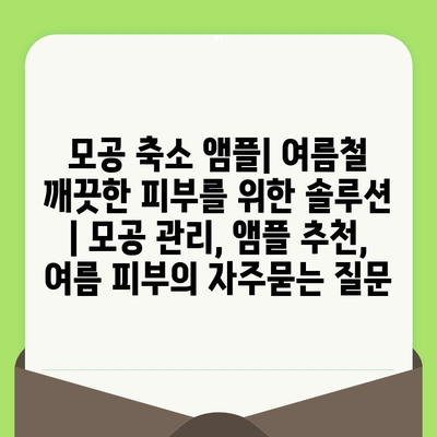 모공 축소 앰플| 여름철 깨끗한 피부를 위한 솔루션 | 모공 관리, 앰플 추천, 여름 피부