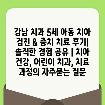 강남 치과 5세 아동 치아 검진 & 충치 치료 후기| 솔직한 경험 공유 | 치아 건강, 어린이 치과, 치료 과정