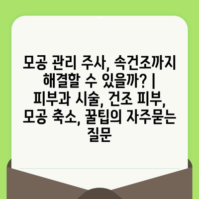 모공 관리 주사, 속건조까지 해결할 수 있을까? | 피부과 시술, 건조 피부, 모공 축소, 꿀팁