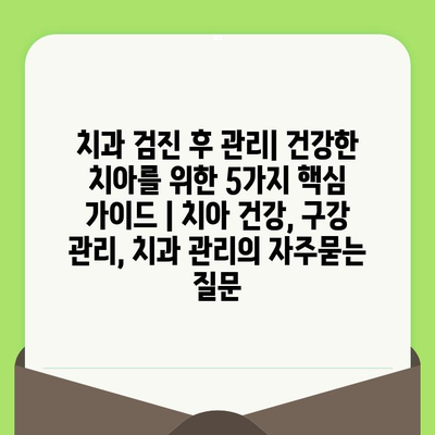 치과 검진 후 관리| 건강한 치아를 위한 5가지 핵심 가이드 | 치아 건강, 구강 관리, 치과 관리