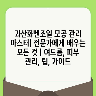 과산화벤조일 모공 관리 마스터| 전문가에게 배우는 모든 것 | 여드름, 피부 관리, 팁, 가이드