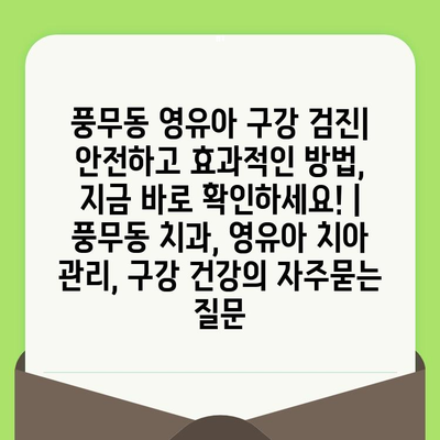 풍무동 영유아 구강 검진| 안전하고 효과적인 방법, 지금 바로 확인하세요! | 풍무동 치과, 영유아 치아 관리, 구강 건강