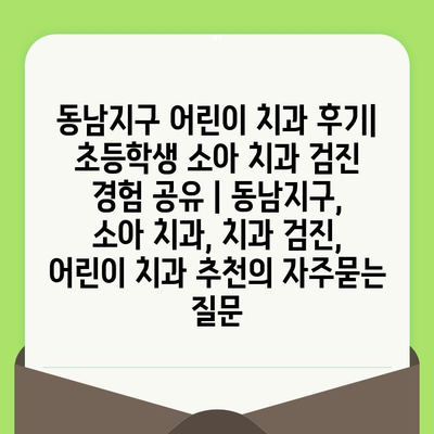 동남지구 어린이 치과 후기| 초등학생 소아 치과 검진 경험 공유 | 동남지구, 소아 치과, 치과 검진, 어린이 치과 추천