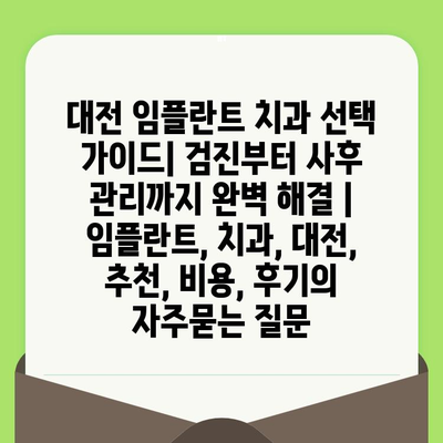 대전 임플란트 치과 선택 가이드| 검진부터 사후 관리까지 완벽 해결 | 임플란트, 치과, 대전, 추천, 비용, 후기