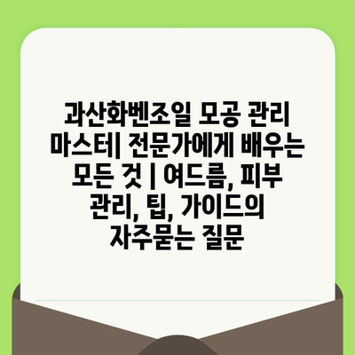 과산화벤조일 모공 관리 마스터| 전문가에게 배우는 모든 것 | 여드름, 피부 관리, 팁, 가이드