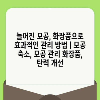 늘어진 모공, 화장품으로 효과적인 관리 방법 | 모공 축소, 모공 관리 화장품, 탄력 개선