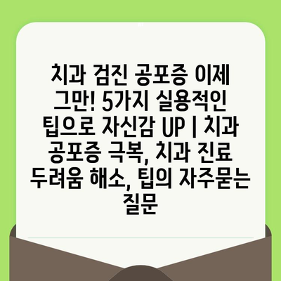 치과 검진 공포증 이제 그만! 5가지 실용적인 팁으로 자신감 UP | 치과 공포증 극복, 치과 진료 두려움 해소, 팁