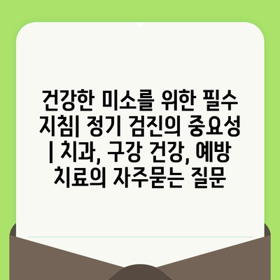 건강한 미소를 위한 필수 지침| 정기 검진의 중요성 | 치과, 구강 건강, 예방 치료