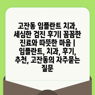 고잔동 임플란트 치과, 세심한 검진 후기| 꼼꼼한 진료와 따뜻한 마음 | 임플란트, 치과, 후기, 추천, 고잔동