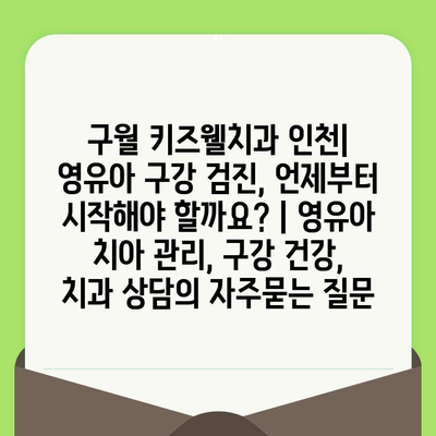 구월 키즈웰치과 인천| 영유아 구강 검진, 언제부터 시작해야 할까요? | 영유아 치아 관리, 구강 건강, 치과 상담