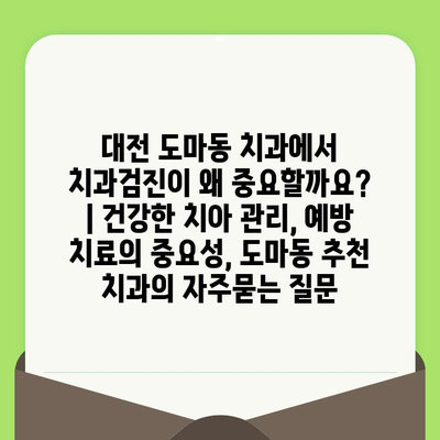 대전 도마동 치과에서 치과검진이 왜 중요할까요? | 건강한 치아 관리, 예방 치료의 중요성, 도마동 추천 치과