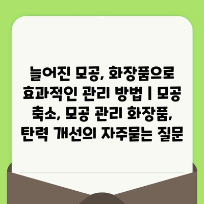 늘어진 모공, 화장품으로 효과적인 관리 방법 | 모공 축소, 모공 관리 화장품, 탄력 개선