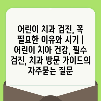 어린이 치과 검진, 꼭 필요한 이유와 시기 | 어린이 치아 건강, 필수 검진, 치과 방문 가이드