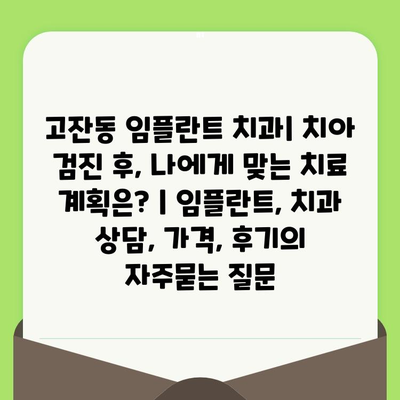 고잔동 임플란트 치과| 치아 검진 후, 나에게 맞는 치료 계획은? | 임플란트, 치과 상담, 가격, 후기