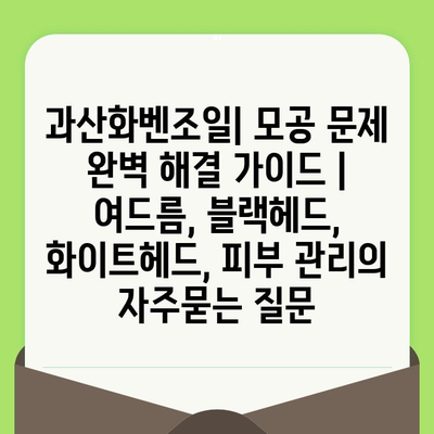 과산화벤조일| 모공 문제 완벽 해결 가이드 | 여드름, 블랙헤드, 화이트헤드, 피부 관리