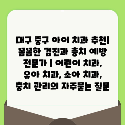 대구 중구 아이 치과 추천| 꼼꼼한 검진과 충치 예방 전문가 | 어린이 치과, 유아 치과, 소아 치과, 충치 관리
