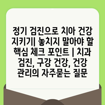 정기 검진으로 치아 건강 지키기| 놓치지 말아야 할 핵심 체크 포인트 | 치과 검진, 구강 건강, 건강 관리